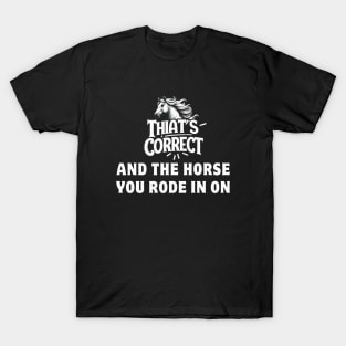 That's Correct...And The Horse You Rode In On T-Shirt